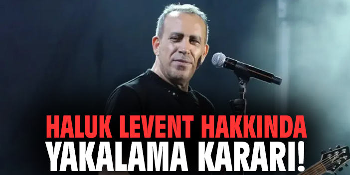 Haluk Levent hakkında yakalama kararı!