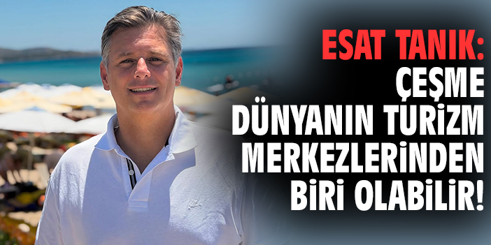 Esat Tanık: Çeşme dünyanın Turizm merkezlerinden biri olabilir!
