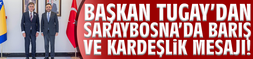 Başkan Tugay’dan Saraybosna’da barış ve kardeşlik mesajı!