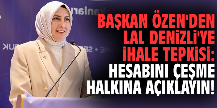 Başkan Özen'den Lal Denizli'ye ihale tepkisi: Hesabını Çeşme halkına açıklayın!
