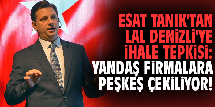 Esat Tanık'tan Lal Denizli'ye ihale tepkisi: Yandaş firmalara peşkeş çekiliyor!