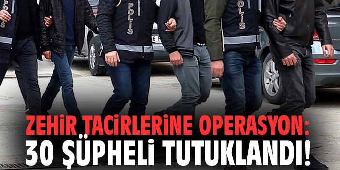 Zehir tacirlerine operasyon: 30 şüpheli tutuklandı!