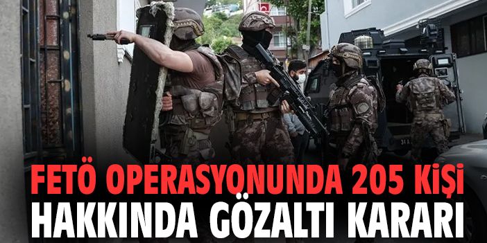 FETÖ operasyonunda 205 kişi hakkında gözaltı kararı