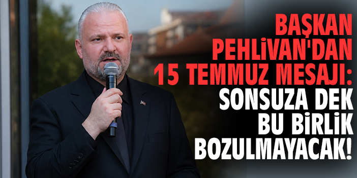 Başkan Pehlivan'dan 15 Temmuz mesajı: Sonsuza dek bu birlik bozulmayacak!