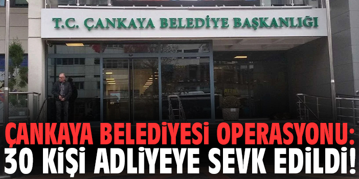 Çankaya Belediyesi operasyonu: 30 kişi adliyeye sevk edildi!