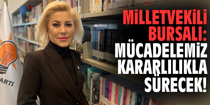 Milletvekili Bursalı: Mücadelemiz kararlılıkla sürecek!