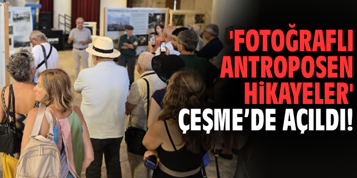 'Fotoğraflı Antroposen Hikayeler' Çeşme’de açıldı!