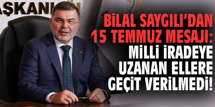 Bilal Saygılı’dan 15 Temmuz mesajı: Milli iradeye uzanan ellere geçit verilmedi!