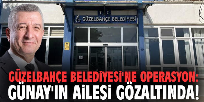 Güzelbahçe Belediyesi'ne operasyon: Günay'ın ailesi gözaltında!