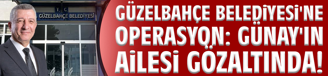 Güzelbahçe Belediyesi'ne operasyon: Günay'ın ailesi gözaltında!