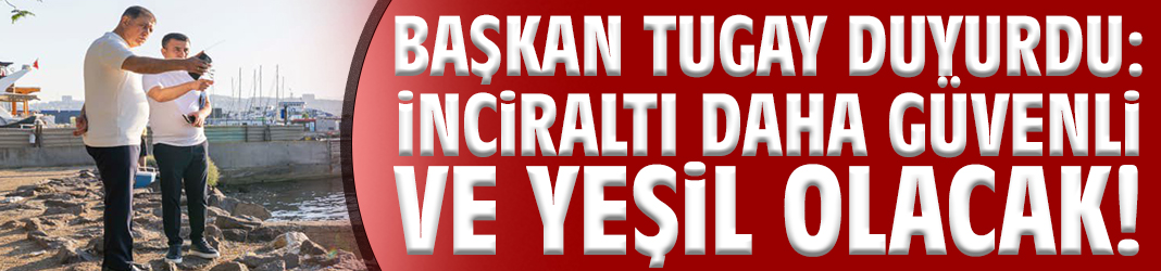 Başkan Tugay duyurdu: İnciraltı daha güvenli ve yeşil olacak!