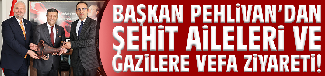 Başkan Pehlivan’dan şehit aileleri ve gazilere vefa ziyareti!