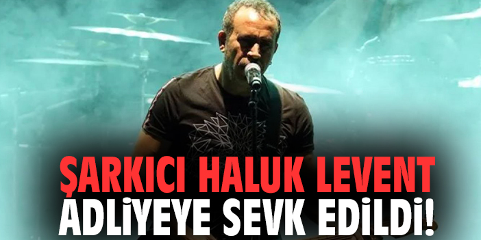 Şarkıcı Haluk Levent adliyeye sevk edildi!