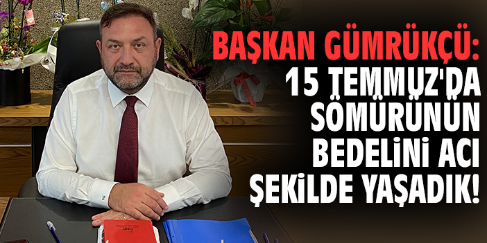 Başkan Gümrükçü: 15 Temmuz'da sömürünün bedelini acı şekilde yaşadık!