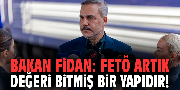 Bakan Fidan: FETÖ artık değeri bitmiş bir yapıdır!