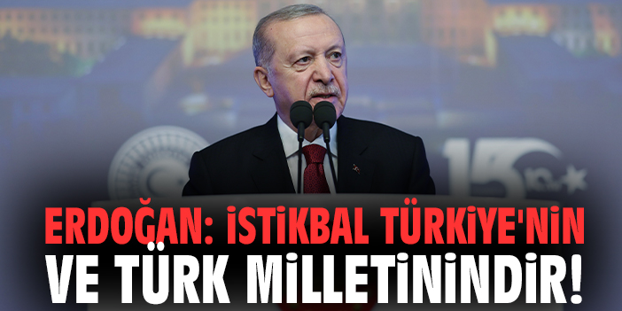 Erdoğan: İstikbal Türkiye'nin ve Türk milletinindir!