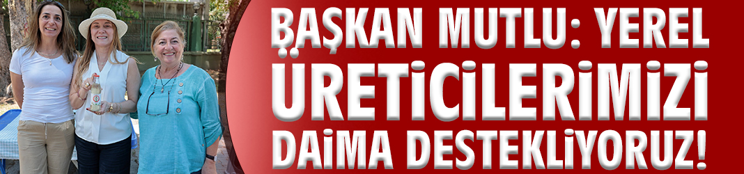 Başkan Mutlu: Yerel üreticilerimizi daima destekliyoruz!