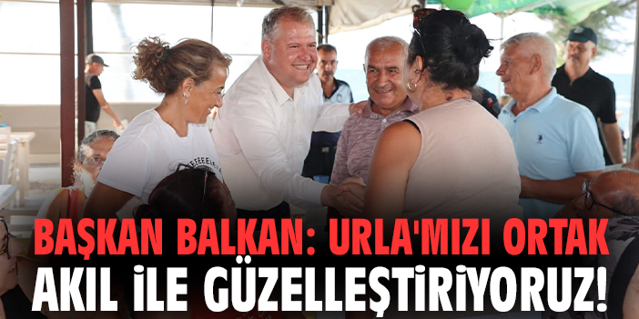 Başkan Balkan: Urla'mızı ortak akıl ile güzelleştiriyoruz!