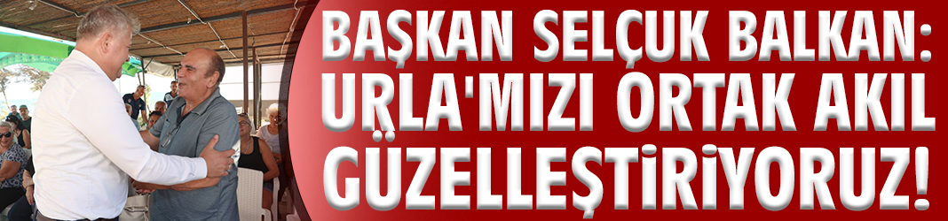 Başkan Balkan: Urla'mızı ortak akıl ile güzelleştiriyoruz!