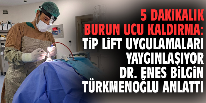 5 Dakikalık Burun Ucu Kaldırma: Tip Lift Uygulamaları Yaygınlaşıyor – Dr. Enes Bilgin Türkmenoğlu Anlattı