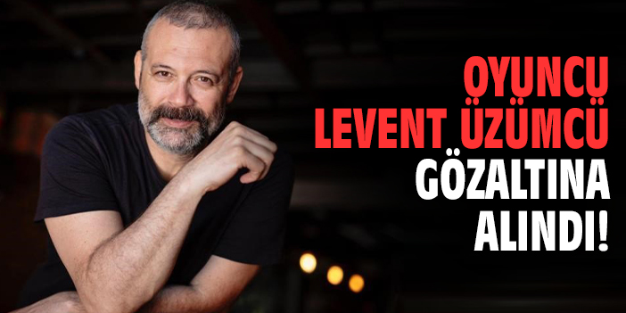 Levent Üzümcü gözaltına alındı