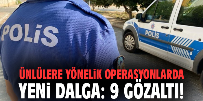 Ünlülere yönelik operasyonlarda yeni dalga: 9 gözaltı!