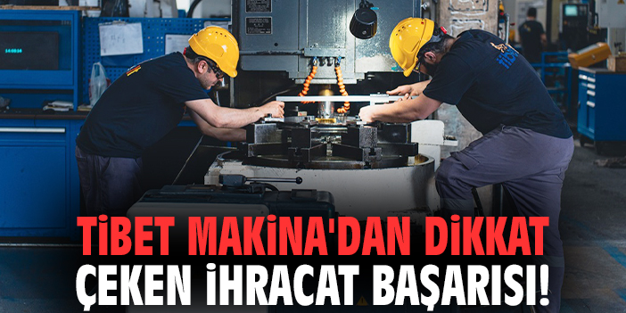 Tibet Makina'dan dikkat çeken ihracat başarısı!