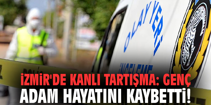 İzmir'de kanlı tartışma: Genç adam hayatını kaybetti!