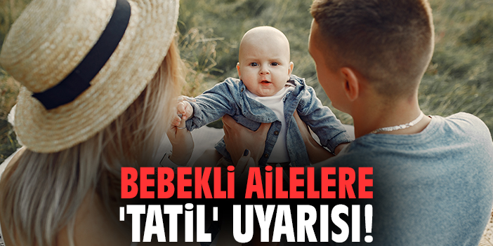 Bebekli ailelere 'tatil' uyarısı!
