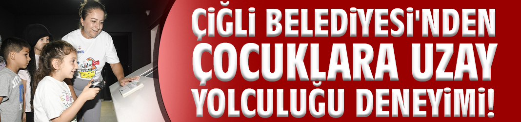 Çiğli Belediyesi'nden çocuklara uzay yolculuğu deneyimi!