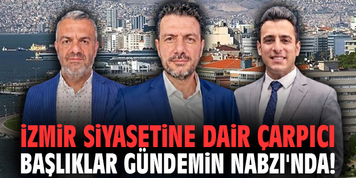 İzmir siyasetine dair çarpıcı başlıklar Gündemin Nabzı'nda!