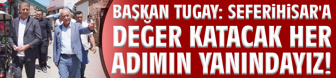 Başkan Tugay: Seferihisar'a değer katacak her adımın yanındayız!