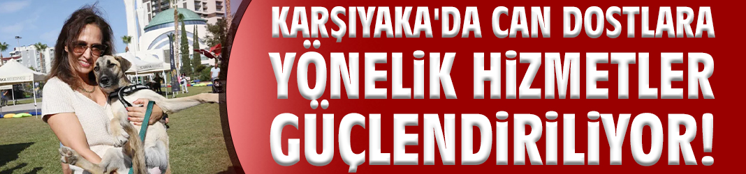 Karşıyaka'da can dostlara yönelik hizmetler güçlendiriliyor!