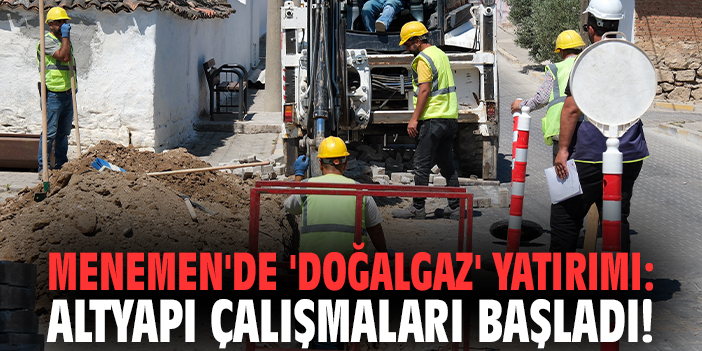 Menemen'de 'doğalgaz' yatırımı: Altyapı çalışmaları başladı!