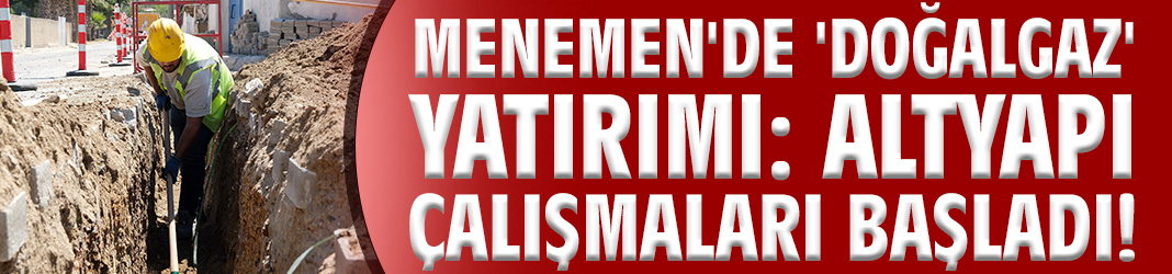 Menemen'de 'doğalgaz' yatırımı: Altyapı çalışmaları başladı!