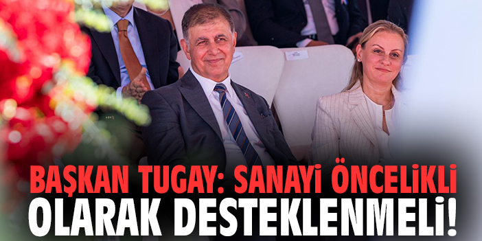 Başkan Cemil Tugay: Sanayi öncelikli olarak desteklenmeli!