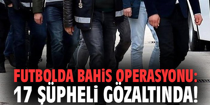 Futbolda bahis operasyonu: 17 şüpheli gözaltında!