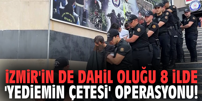 İzmir'in de dahil oluğu 8 ilde 'Yediemin Çetesi' operasyonu!