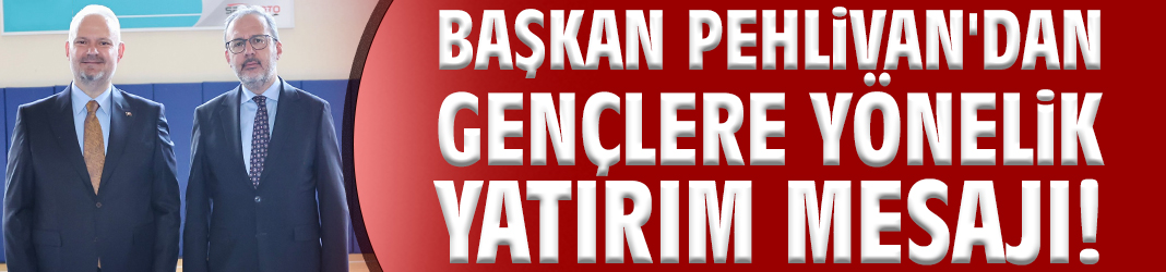 Başkan Pehlivan'dan gençlere yönelik yatırım mesajı!