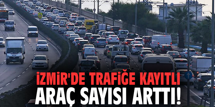 İzmir'de trafiğe kayıtlı araç sayısı arttı!