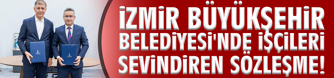 İzmir Büyükşehir Belediyesi'nde işçileri sevindiren sözleşme!