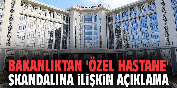 Bakanlıktan 'özel hastane' skandalına ilişkin açıklama