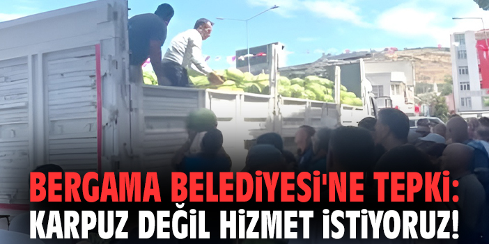 Bergama Belediyesi'ne tepki: Karpuz değil hizmet istiyoruz!