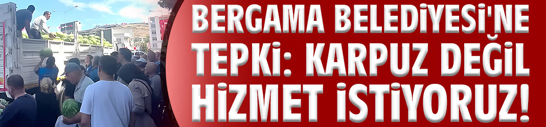 Bergama Belediyesi'ne tepki: Karpuz değil hizmet istiyoruz!