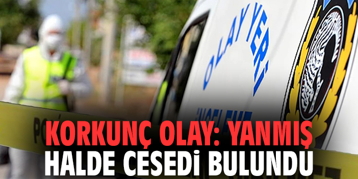 Korkunç olay: Yanmış halde cesedi bulundu