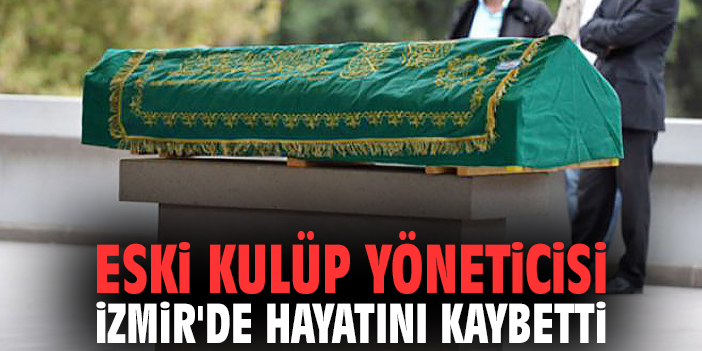 Eski kulüp yöneticisi İzmir'de hayatını kaybetti