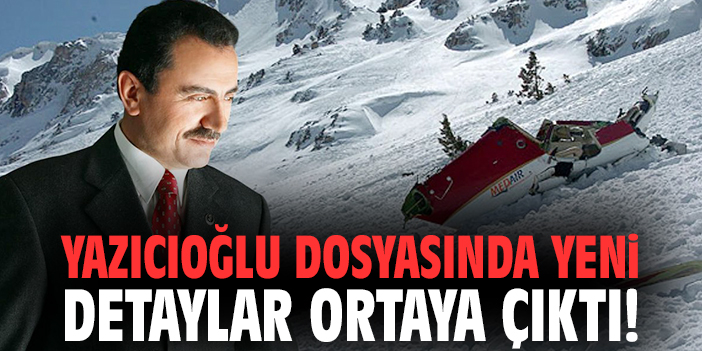 Yazıcıoğlu dosyasında yeni detaylar ortaya çıktı