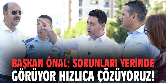 Başkan Önal: Sorunları yerinde görüyor hızlıca çözüyoruz!
