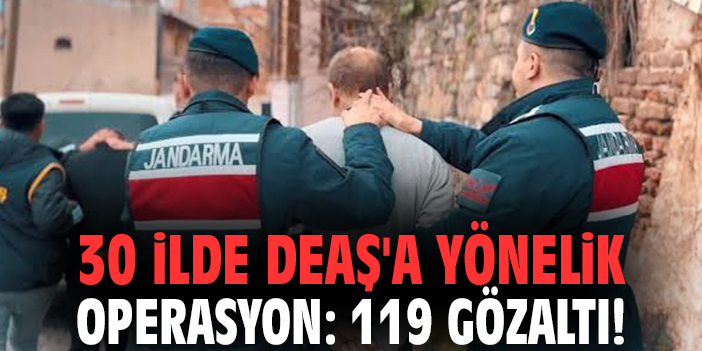 30 ilde DEAŞ'a yönelik operasyon: 119 gözaltı!