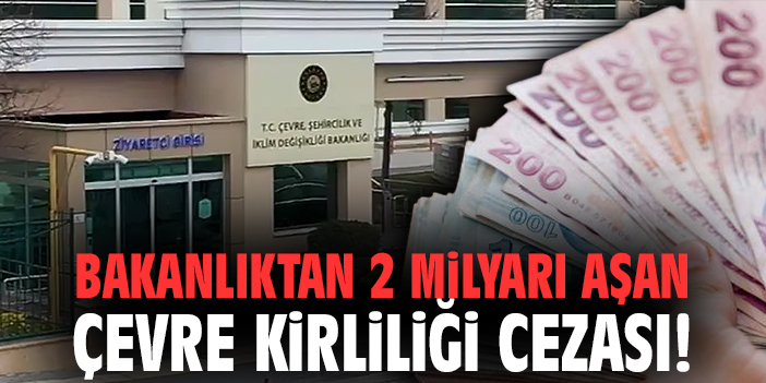 Bakanlıktan 2 milyarı aşan çevre kirliliği cezası!